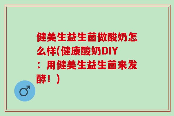 健美生益生菌做酸奶怎么样(健康酸奶DIY：用健美生益生菌来发酵！)