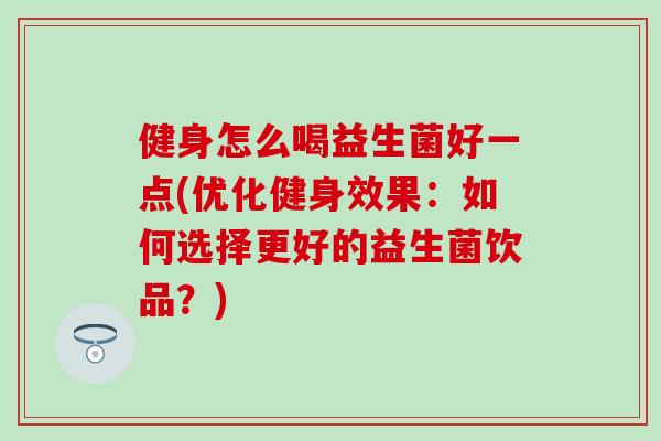 健身怎么喝益生菌好一点(优化健身效果:如何选择更好的益生菌饮品?) 健身怎么喝益生菌好一点(优化健身效果:如何选择更好的益生菌饮品?)