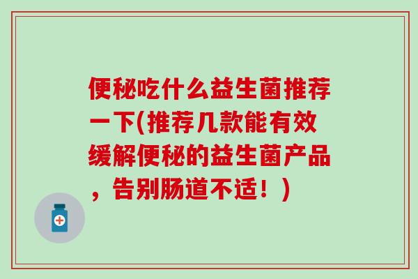 吃什么益生菌推荐一下(推荐几款能有效缓解的益生菌产品，告别肠道不适！)