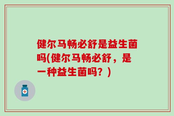 健尔马畅必舒是益生菌吗(健尔马畅必舒,是一种益生菌吗?) 健尔马畅必舒是益生菌吗(健尔马畅必舒,是一种益生菌吗?)