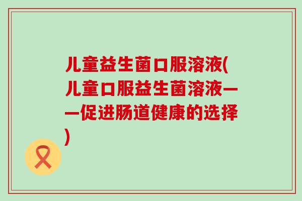 儿童益生菌口服溶液(儿童口服益生菌溶液——促进肠道健康的选择)