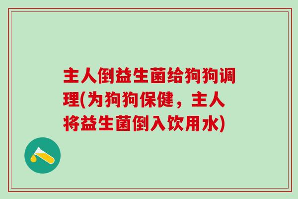 主人倒益生菌给狗狗调理(为狗狗保健，主人将益生菌倒入饮用水)