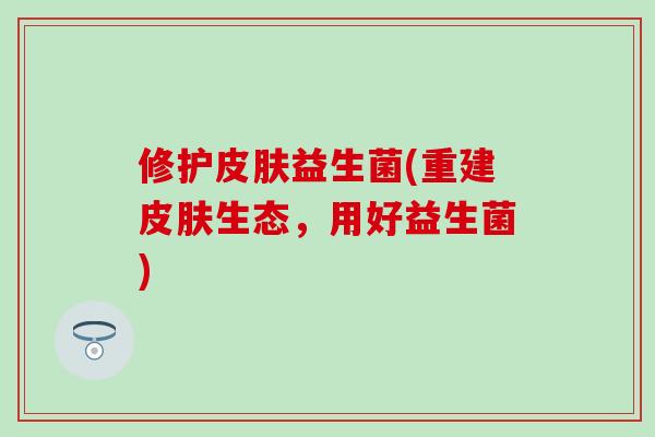 修护益生菌(重建生态,用好益生菌) 修护益生菌(重建生态,用好益生菌)