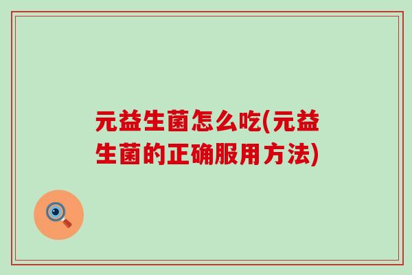 元益生菌怎么吃(元益生菌的正确服用方法) 元益生菌怎么吃(元益生菌的正确服用方法)
