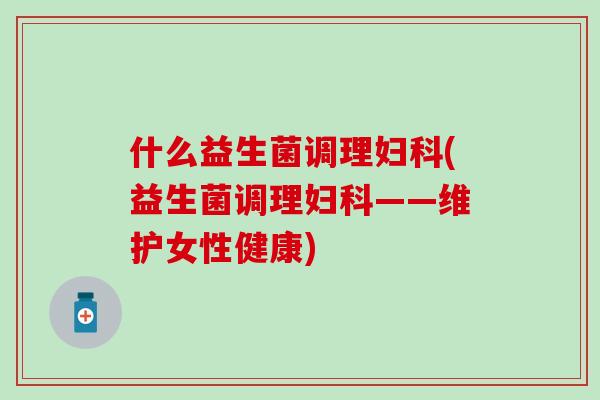 什么益生菌调理(益生菌调理——维护女性健康)