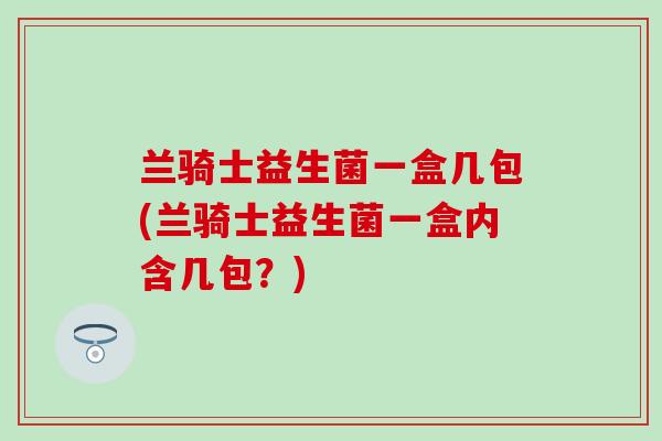 兰骑士益生菌一盒几包(兰骑士益生菌一盒内含几包？)