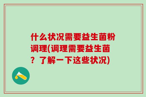 什么状况需要益生菌粉调理(调理需要益生菌？了解一下这些状况)