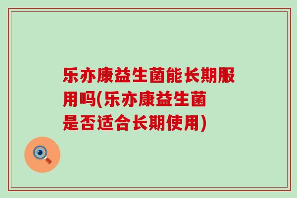乐亦康益生菌能长期服用吗(乐亦康益生菌 是否适合长期使用)