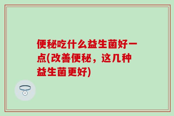 吃什么益生菌好一点(改善，这几种益生菌更好)