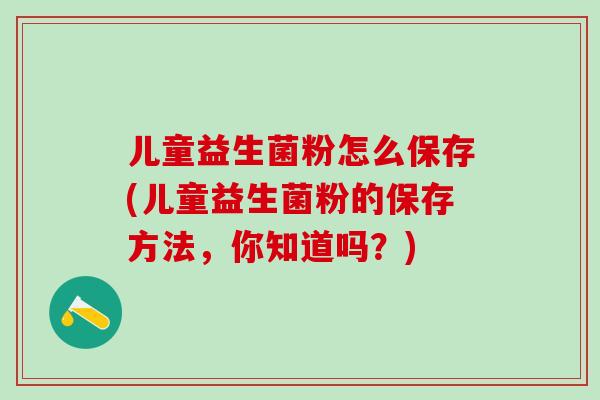 儿童益生菌粉怎么保存(儿童益生菌粉的保存方法,你知道吗?) 儿童益生菌粉怎么保存(儿童益生菌粉的保存方法,你知道吗?)