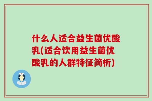 什么人适合益生菌优酸乳(适合饮用益生菌优酸乳的人群特征简析)
