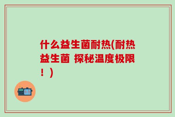 什么益生菌耐热(耐热益生菌 探秘温度极限！)