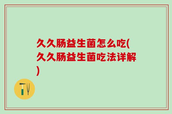 久久肠益生菌怎么吃(久久肠益生菌吃法详解)