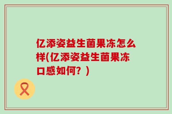 亿添姿益生菌果冻怎么样(亿添姿益生菌果冻口感如何?) 亿添姿益生菌果冻怎么样(亿添姿益生菌果冻口感如何?)