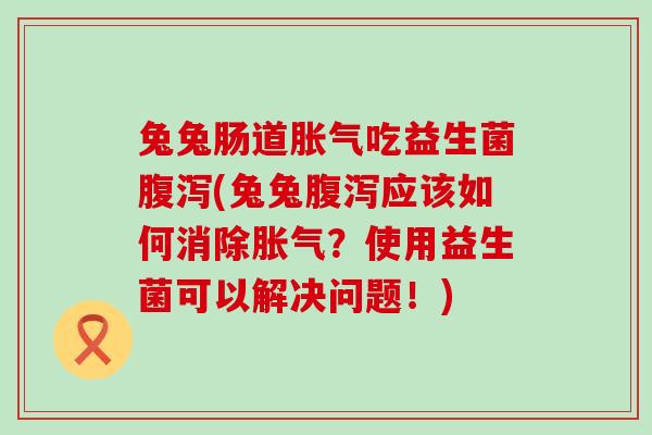 兔兔肠道吃益生菌(兔兔应该如何消除？使用益生菌可以解决问题！)