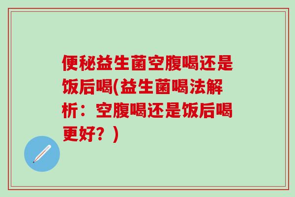 益生菌空腹喝还是饭后喝(益生菌喝法解析：空腹喝还是饭后喝更好？)