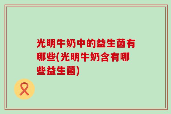 光明牛奶中的益生菌有哪些(光明牛奶含有哪些益生菌)