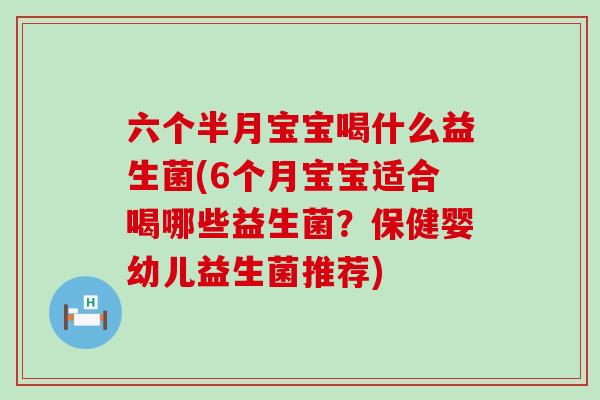 六个半月宝宝喝什么益生菌(6个月宝宝适合喝哪些益生菌？保健婴幼儿益生菌推荐)