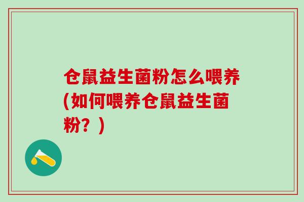 仓鼠益生菌粉怎么喂养(如何喂养仓鼠益生菌粉？)