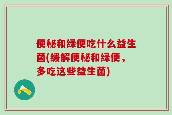 和绿便吃什么益生菌(缓解和绿便，多吃这些益生菌)