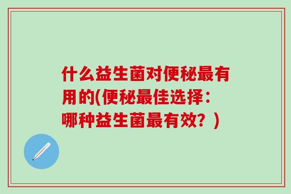 什么益生菌对有用的(佳选择：哪种益生菌有效？)
