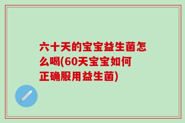 六十天的宝宝益生菌怎么喝(60天宝宝如何正确服用益生菌)