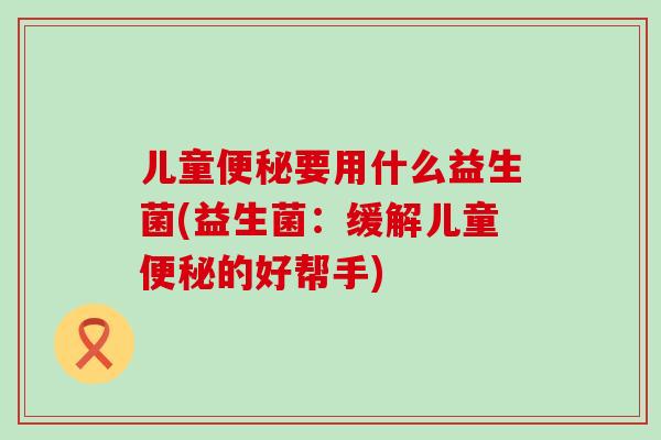 儿童要用什么益生菌(益生菌：缓解儿童的好帮手)