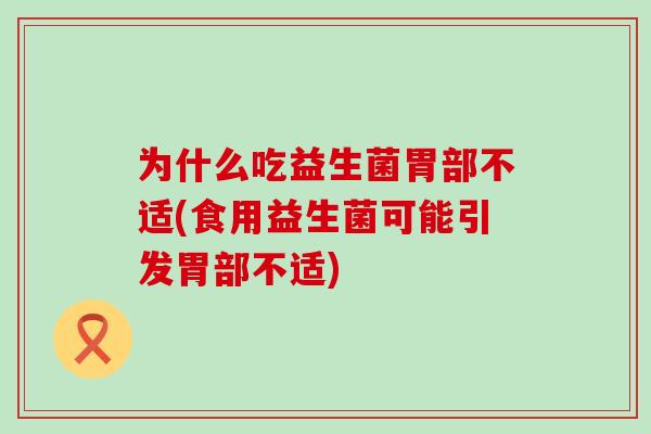 为什么吃益生菌胃部不适(食用益生菌可能引发胃部不适)