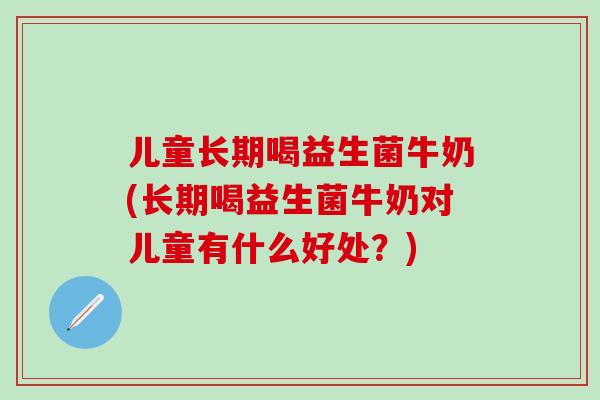 儿童长期喝益生菌牛奶(长期喝益生菌牛奶对儿童有什么好处？)