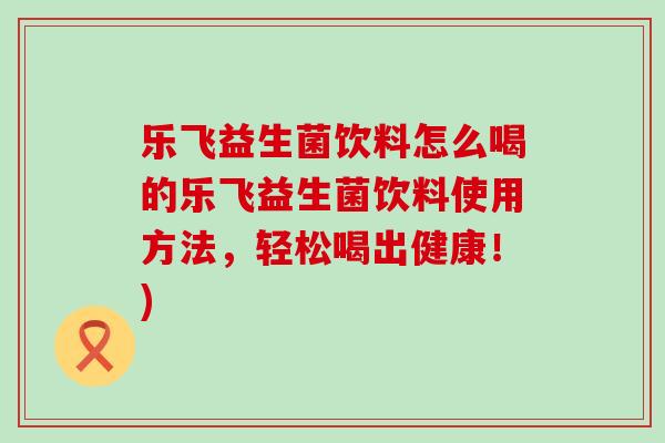 乐飞益生菌饮料怎么喝的乐飞益生菌饮料使用方法，轻松喝出健康！)