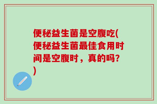 益生菌是空腹吃(益生菌佳食用时间是空腹时，真的吗？)