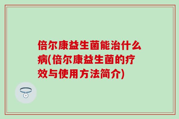 倍尔康益生菌能什么(倍尔康益生菌的疗效与使用方法简介)