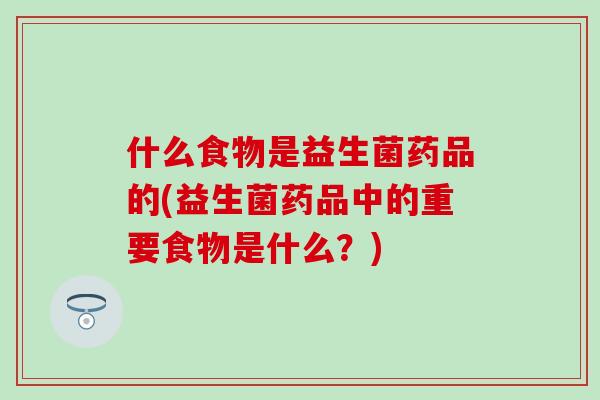 什么食物是益生菌药品的(益生菌药品中的重要食物是什么？)