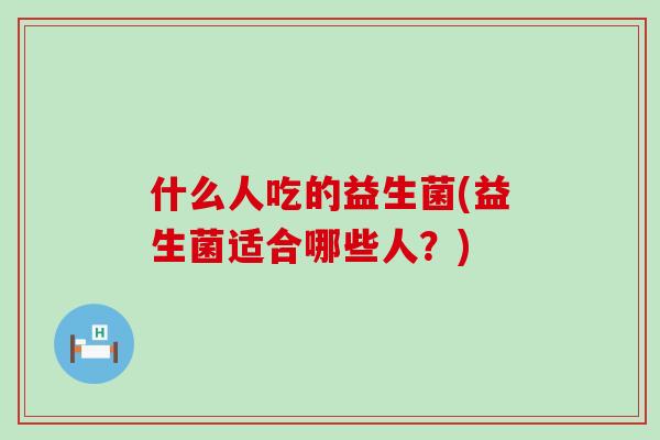什么人吃的益生菌(益生菌适合哪些人？)