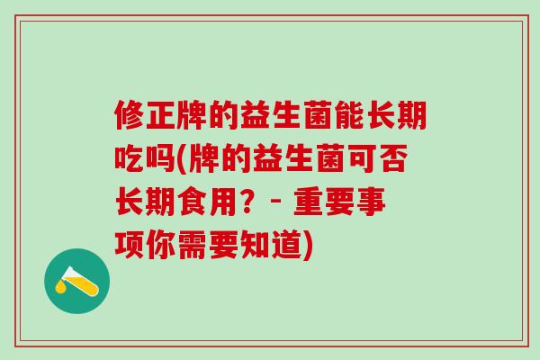 修正牌的益生菌能长期吃吗(牌的益生菌可否长期食用？- 重要事项你需要知道)