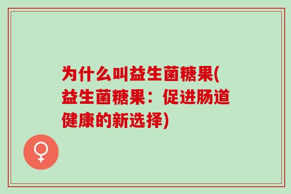 为什么叫益生菌糖果(益生菌糖果:促进肠道健康的新选择) 为什么叫益生菌糖果(益生菌糖果:促进肠道健康的新选择)