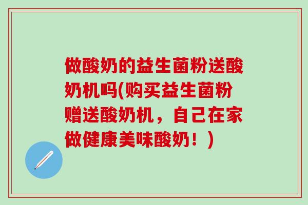 做酸奶的益生菌粉送酸奶机吗(购买益生菌粉赠送酸奶机，自己在家做健康美味酸奶！)