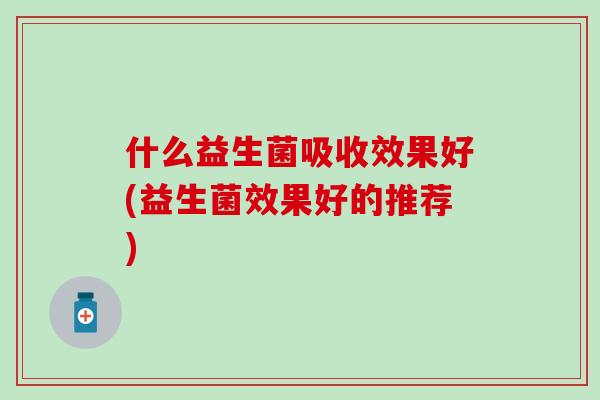 什么益生菌吸收效果好(益生菌效果好的推荐)