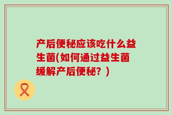 产后应该吃什么益生菌(如何通过益生菌缓解产后？)