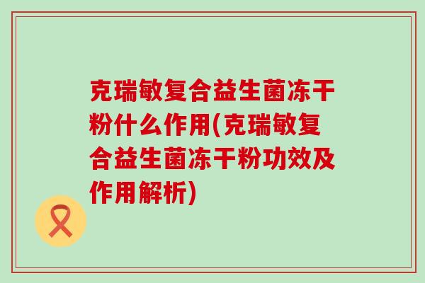 克瑞敏复合益生菌冻干粉什么作用(克瑞敏复合益生菌冻干粉功效及作用解析)