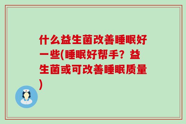 什么益生菌改善好一些(好帮手？益生菌或可改善质量)