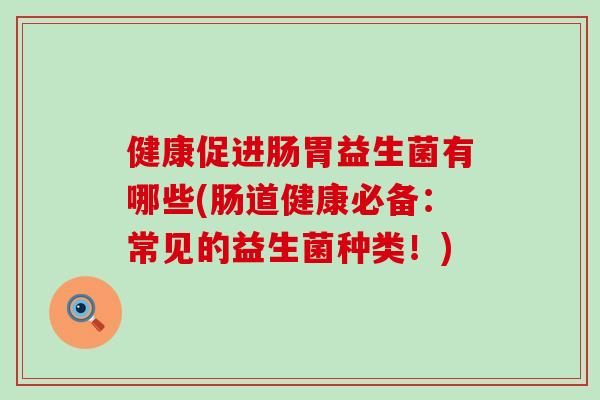 健康促进肠胃益生菌有哪些(肠道健康必备：常见的益生菌种类！)