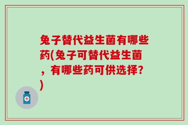 兔子替代益生菌有哪些药(兔子可替代益生菌，有哪些药可供选择？)