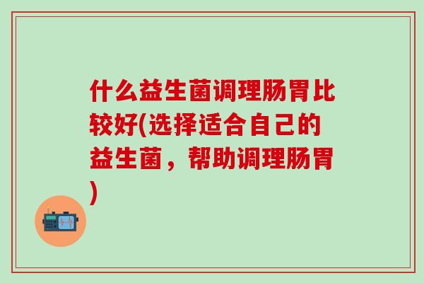 什么益生菌调理肠胃比较好(选择适合自己的益生菌，帮助调理肠胃)