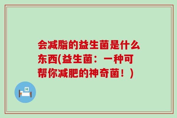 会减脂的益生菌是什么东西(益生菌：一种可帮你的神奇菌！)