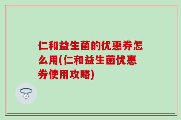 仁和益生菌的优惠券怎么用(仁和益生菌优惠券使用攻略)