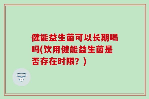 健能益生菌可以长期喝吗(饮用健能益生菌是否存在时限？)