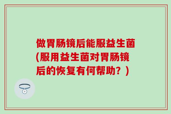 做镜后能服益生菌(服用益生菌对镜后的恢复有何帮助？)