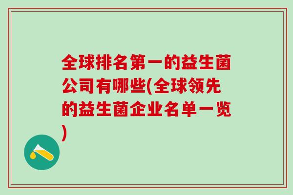 全球排名第一的益生菌公司有哪些(全球领先的益生菌企业名单一览) 全球排名第一的益生菌公司有哪些(全球领先的益生菌企业名单一览)