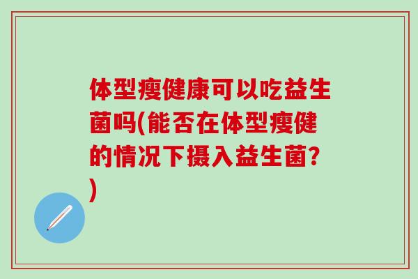 体型瘦健康可以吃益生菌吗(能否在体型瘦健的情况下摄入益生菌？)